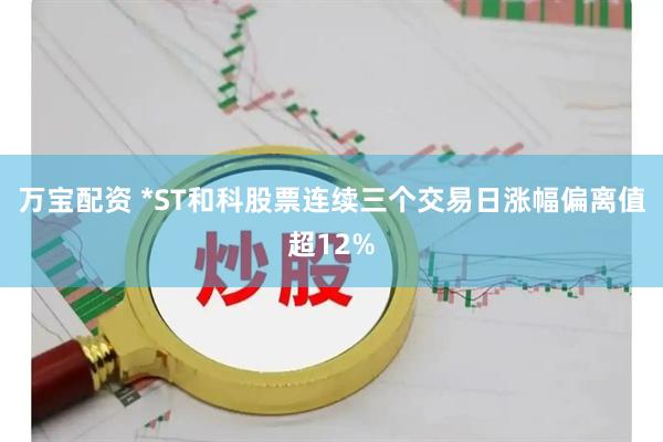万宝配资 *ST和科股票连续三个交易日涨幅偏离值超12%