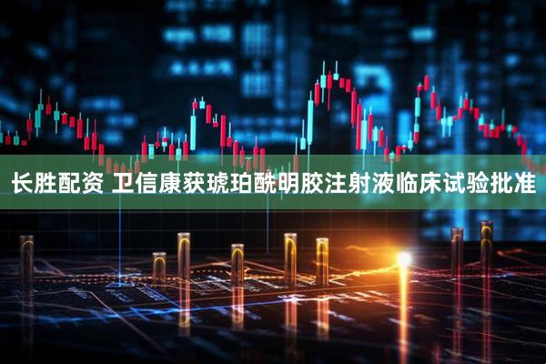 长胜配资 卫信康获琥珀酰明胶注射液临床试验批准