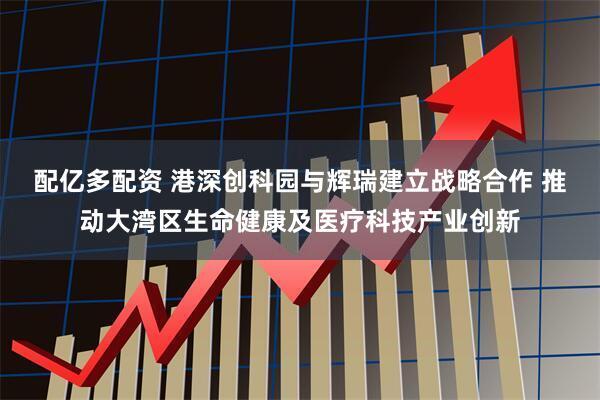 配亿多配资 港深创科园与辉瑞建立战略合作 推动大湾区生命健康及医疗科技产业创新