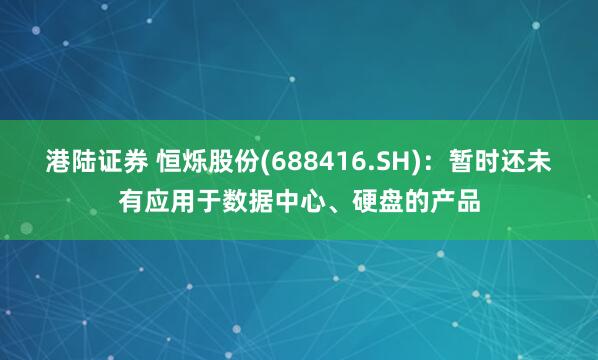 港陆证券 恒烁股份(688416.SH)：暂时还未有应用于数据中心、硬盘的产品