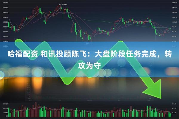 哈福配资 和讯投顾陈飞：大盘阶段任务完成，转攻为守