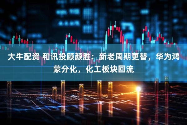 大牛配资 和讯投顾颜胜：新老周期更替，华为鸿蒙分化，化工板块回流