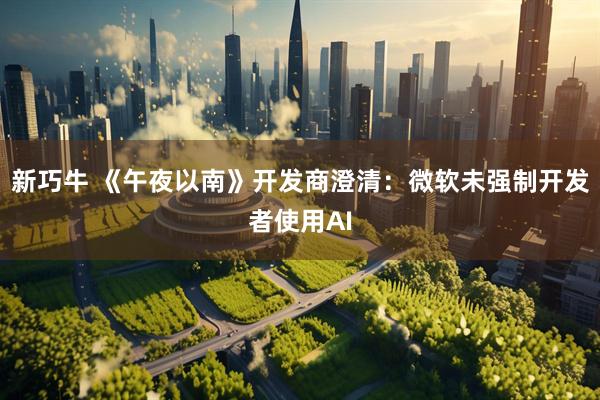 新巧牛 《午夜以南》开发商澄清：微软未强制开发者使用AI