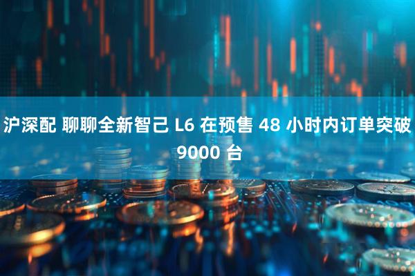 沪深配 聊聊全新智己 L6 在预售 48 小时内订单突破 9000 台