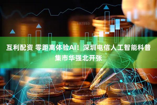 互利配资 零距离体验AI！深圳电信人工智能科普集市华强北开张