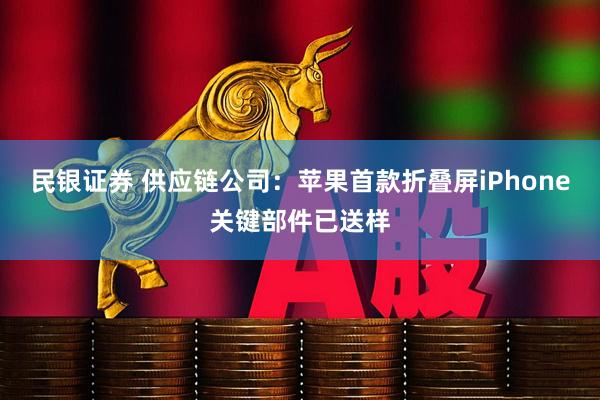 民银证券 供应链公司：苹果首款折叠屏iPhone关键部件已送样