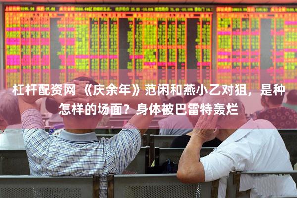 杠杆配资网 《庆余年》范闲和燕小乙对狙，是种怎样的场面？身体被巴雷特轰烂