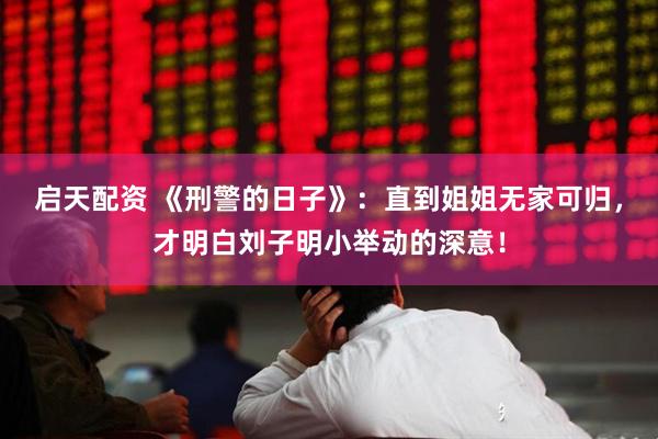 启天配资 《刑警的日子》：直到姐姐无家可归，才明白刘子明小举动的深意！