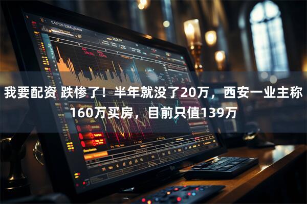 我要配资 跌惨了！半年就没了20万，西安一业主称160万买房，目前只值139万