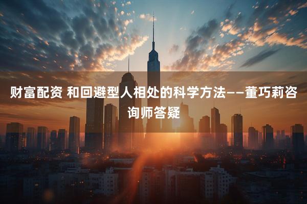 财富配资 和回避型人相处的科学方法——董巧莉咨询师答疑