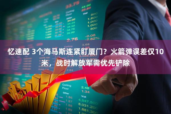 忆速配 3个海马斯连紧盯厦门？火箭弹误差仅10米，战时解放军需优先铲除