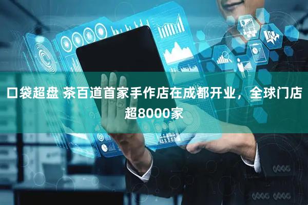 口袋超盘 茶百道首家手作店在成都开业，全球门店超8000家