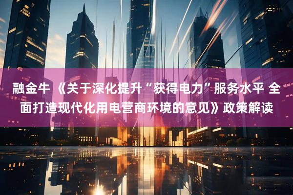 融金牛 《关于深化提升“获得电力”服务水平 全面打造现代化用电营商环境的意见》政策解读