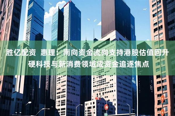 胜亿配资  惠理：南向资金流向支持港股估值回升 硬科技与新消费领域成资金追逐焦点
