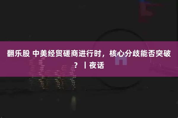 翻乐股 中美经贸磋商进行时，核心分歧能否突破？丨夜话
