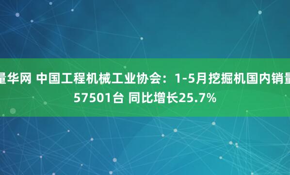 量华网 中国工程机械工业协会：1-5月挖掘机国内销量57501台 同比增长25.7%