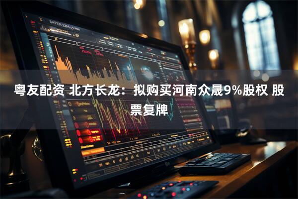 粤友配资 北方长龙：拟购买河南众晟9%股权 股票复牌