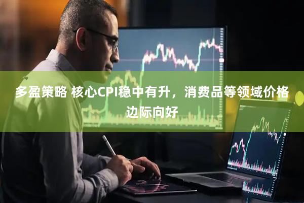 多盈策略 核心CPI稳中有升，消费品等领域价格边际向好
