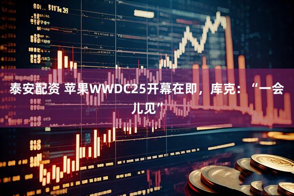 泰安配资 苹果WWDC25开幕在即，库克：“一会儿见”