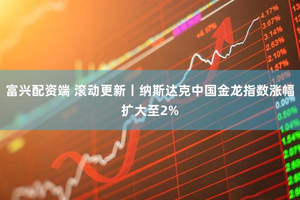 富兴配资端 滚动更新丨纳斯达克中国金龙指数涨幅扩大至2%