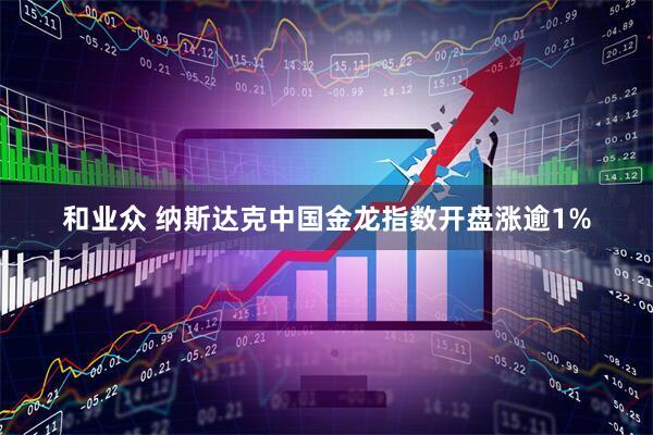 和业众 纳斯达克中国金龙指数开盘涨逾1%