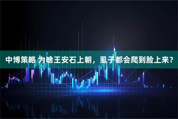 中博策略 为啥王安石上朝，虱子都会爬到脸上来？