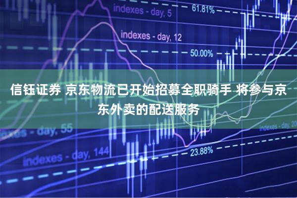 信钰证券 京东物流已开始招募全职骑手 将参与京东外卖的配送服务