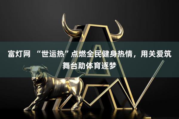 富灯网  “世运热”点燃全民健身热情，用关爱筑舞台助体育逐梦