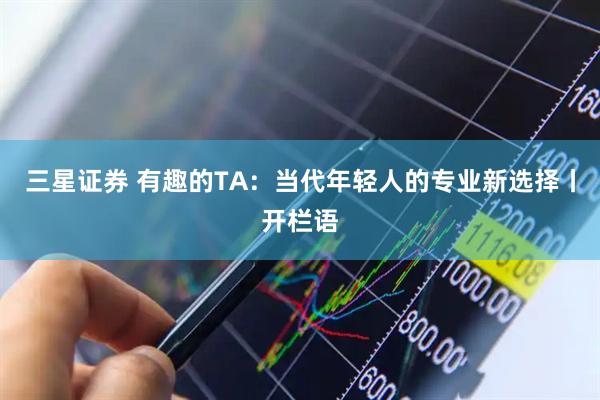 三星证券 有趣的TA：当代年轻人的专业新选择丨开栏语