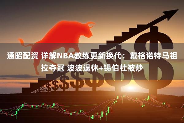 通昭配资 详解NBA教练更新换代：戴格诺特马祖拉夺冠 波波退休+锡伯杜被炒