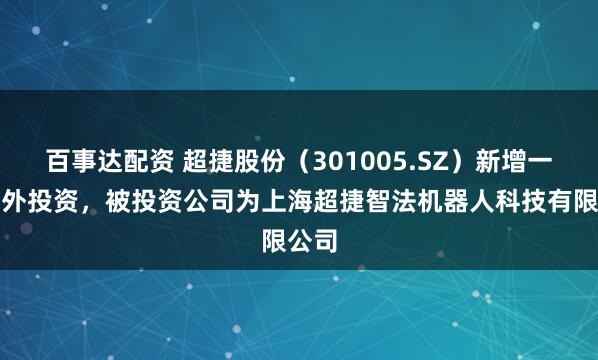 百事达配资 超捷股份（301005.SZ）新增一起对外投资，被投资公司为上海超捷智法机器人科技有限公司