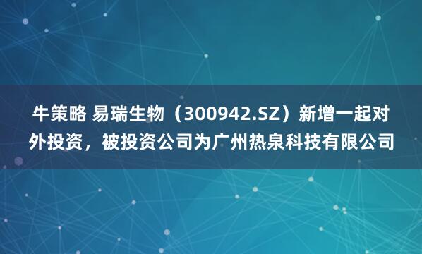 牛策略 易瑞生物（300942.SZ）新增一起对外投资，被投资公司为广州热泉科技有限公司