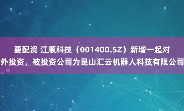 要配资 江顺科技（001400.SZ）新增一起对外投资，被投资公司为昆山汇云机器人科技有限公司