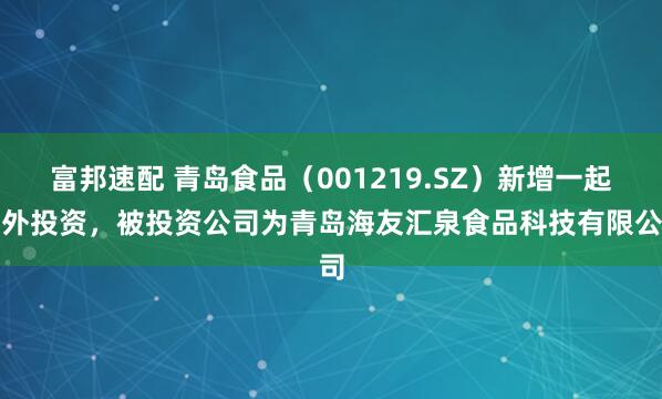 富邦速配 青岛食品（001219.SZ）新增一起对外投资，被投资公司为青岛海友汇泉食品科技有限公司