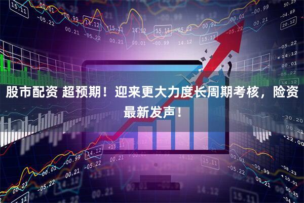 股市配资 超预期！迎来更大力度长周期考核，险资最新发声！