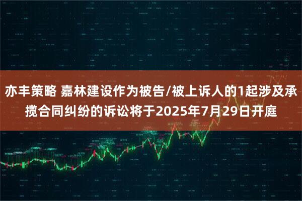 亦丰策略 嘉林建设作为被告/被上诉人的1起涉及承揽合同纠纷的诉讼将于2025年7月29日开庭
