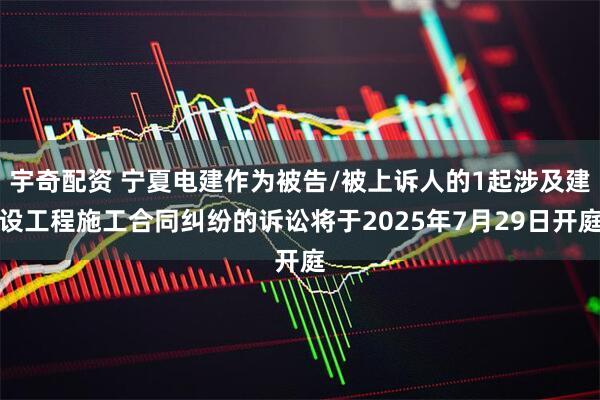 宇奇配资 宁夏电建作为被告/被上诉人的1起涉及建设工程施工合同纠纷的诉讼将于2025年7月29日开庭