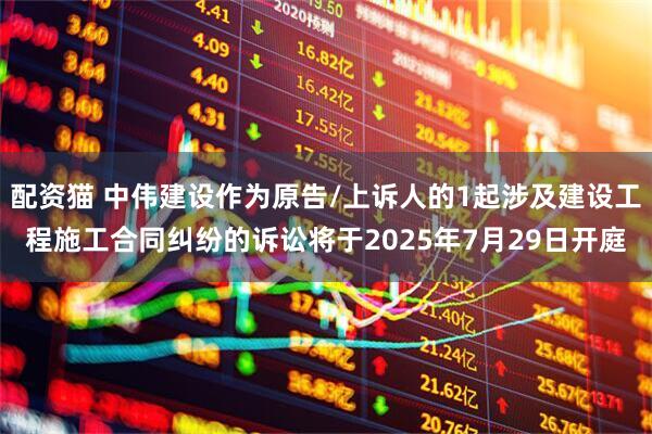 配资猫 中伟建设作为原告/上诉人的1起涉及建设工程施工合同纠纷的诉讼将于2025年7月29日开庭