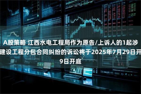 A股策略 江西水电工程局作为原告/上诉人的1起涉及建设工程分包合同纠纷的诉讼将于2025年7月29日开庭