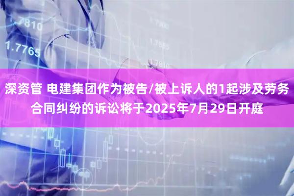深资管 电建集团作为被告/被上诉人的1起涉及劳务合同纠纷的诉讼将于2025年7月29日开庭