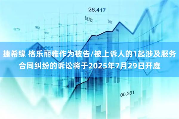 捷希缘 格乐丽雅作为被告/被上诉人的1起涉及服务合同纠纷的诉讼将于2025年7月29日开庭