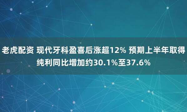 老虎配资 现代牙科盈喜后涨超12% 预期上半年取得纯利同比增加约30.1%至37.6%