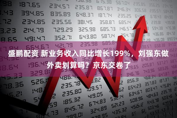 盛鹏配资 新业务收入同比增长199%，刘强东做外卖划算吗？京东交卷了