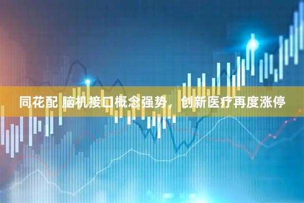同花配 脑机接口概念强势，创新医疗再度涨停