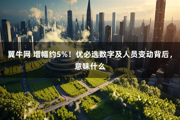 翼牛网 增幅约5%！优必选数字及人员变动背后，意味什么