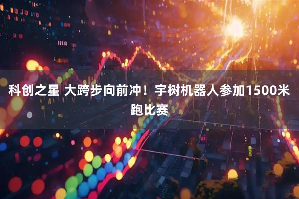 科创之星 大跨步向前冲！宇树机器人参加1500米跑比赛