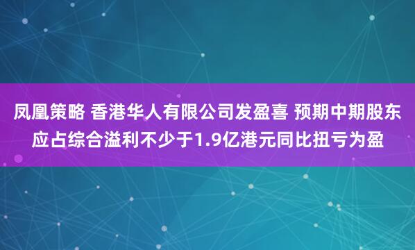 凤凰策略 香港华人有限公司发盈喜 预期中期股东应占综合溢利不少于1.9亿港元同比扭亏为盈