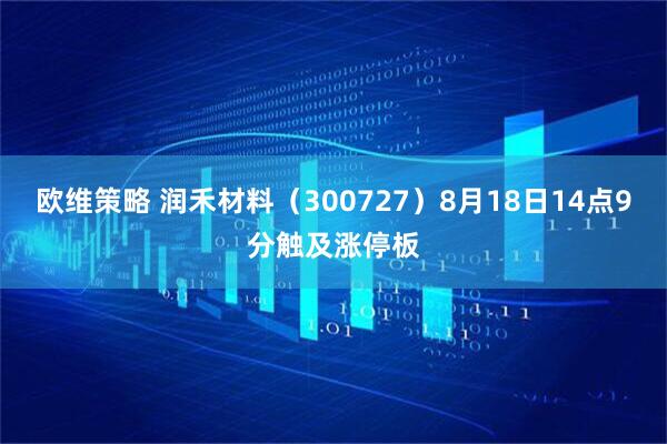 欧维策略 润禾材料（300727）8月18日14点9分触及涨停板
