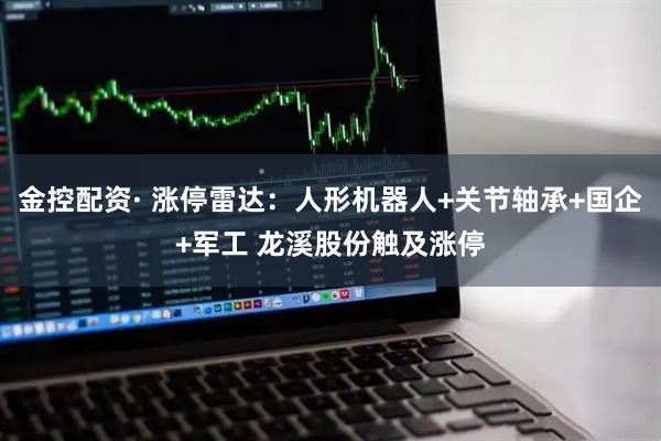金控配资· 涨停雷达：人形机器人+关节轴承+国企+军工 龙溪股份触及涨停