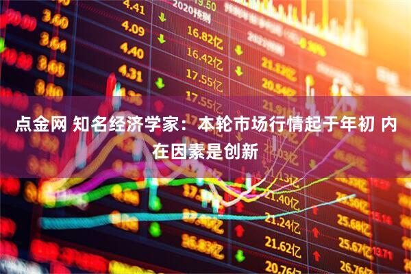 点金网 知名经济学家：本轮市场行情起于年初 内在因素是创新
